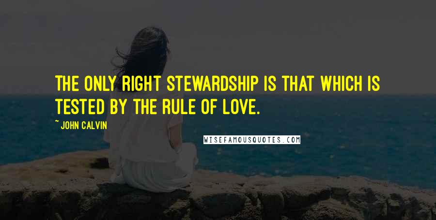 John Calvin Quotes: The only right stewardship is that which is tested by the rule of love.