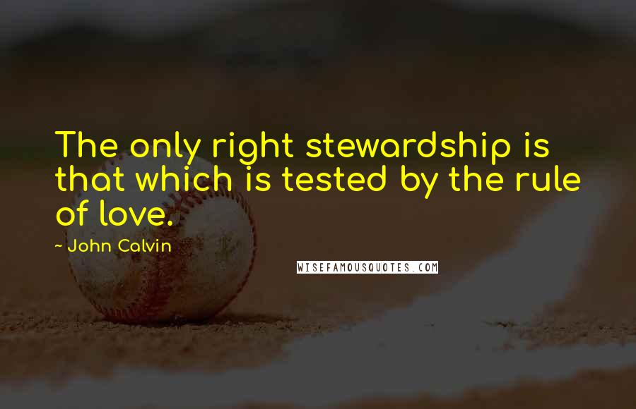 John Calvin Quotes: The only right stewardship is that which is tested by the rule of love.