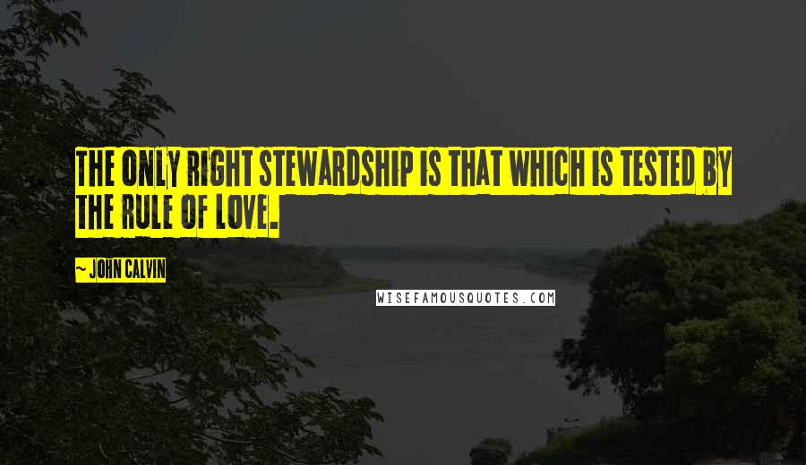 John Calvin Quotes: The only right stewardship is that which is tested by the rule of love.
