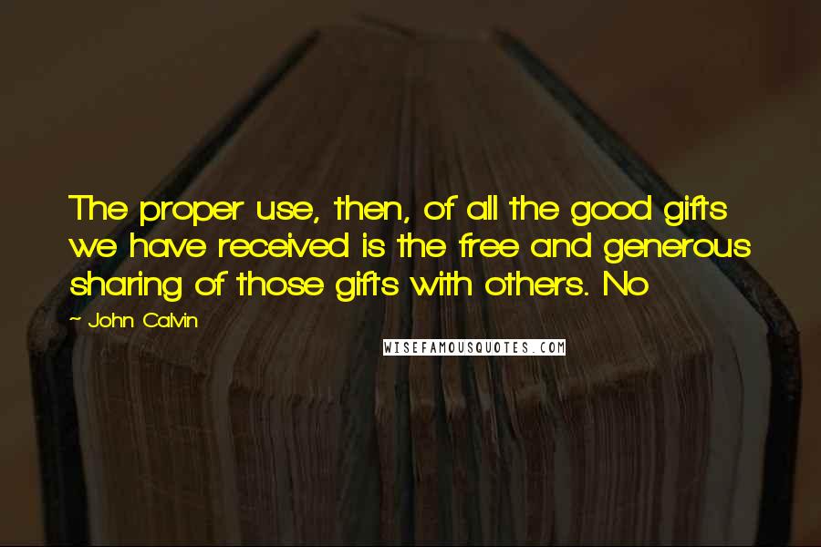 John Calvin Quotes: The proper use, then, of all the good gifts we have received is the free and generous sharing of those gifts with others. No