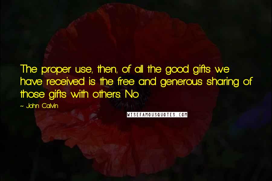 John Calvin Quotes: The proper use, then, of all the good gifts we have received is the free and generous sharing of those gifts with others. No
