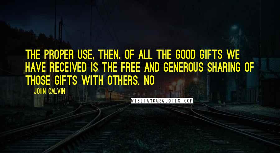 John Calvin Quotes: The proper use, then, of all the good gifts we have received is the free and generous sharing of those gifts with others. No