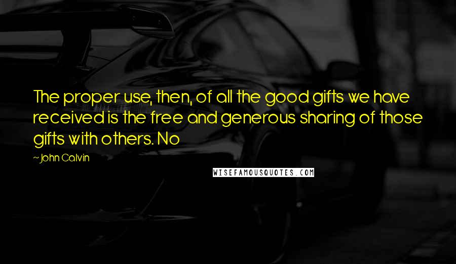 John Calvin Quotes: The proper use, then, of all the good gifts we have received is the free and generous sharing of those gifts with others. No