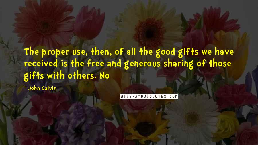 John Calvin Quotes: The proper use, then, of all the good gifts we have received is the free and generous sharing of those gifts with others. No