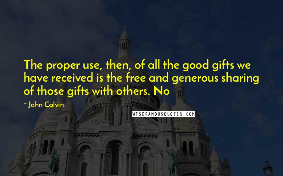 John Calvin Quotes: The proper use, then, of all the good gifts we have received is the free and generous sharing of those gifts with others. No