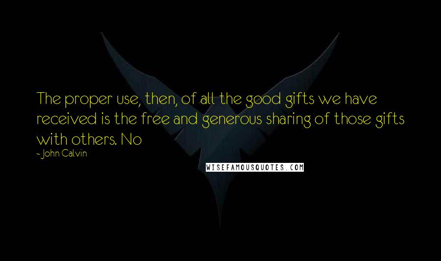 John Calvin Quotes: The proper use, then, of all the good gifts we have received is the free and generous sharing of those gifts with others. No