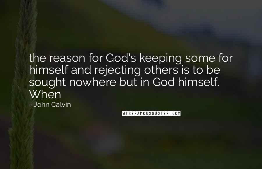 John Calvin Quotes: the reason for God's keeping some for himself and rejecting others is to be sought nowhere but in God himself. When