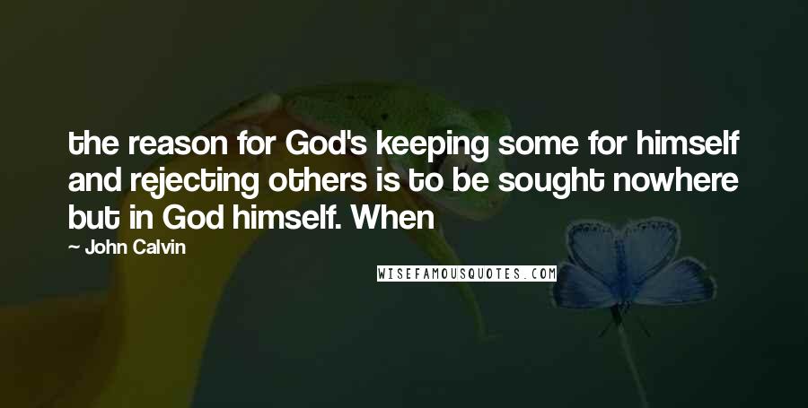 John Calvin Quotes: the reason for God's keeping some for himself and rejecting others is to be sought nowhere but in God himself. When