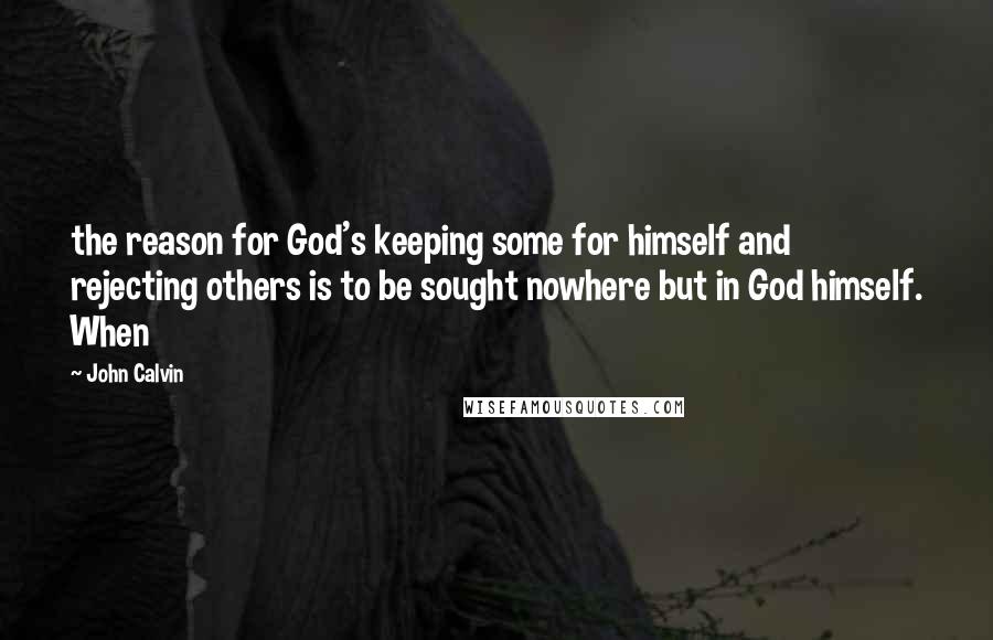 John Calvin Quotes: the reason for God's keeping some for himself and rejecting others is to be sought nowhere but in God himself. When