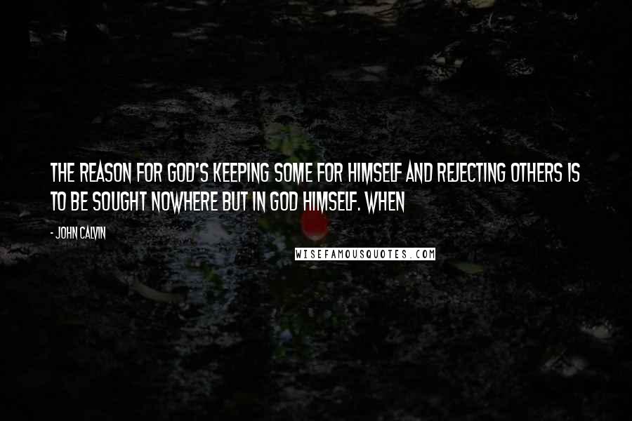 John Calvin Quotes: the reason for God's keeping some for himself and rejecting others is to be sought nowhere but in God himself. When