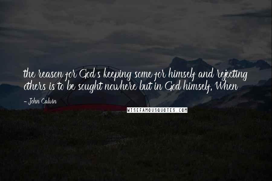 John Calvin Quotes: the reason for God's keeping some for himself and rejecting others is to be sought nowhere but in God himself. When