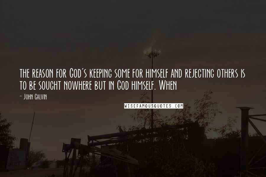 John Calvin Quotes: the reason for God's keeping some for himself and rejecting others is to be sought nowhere but in God himself. When