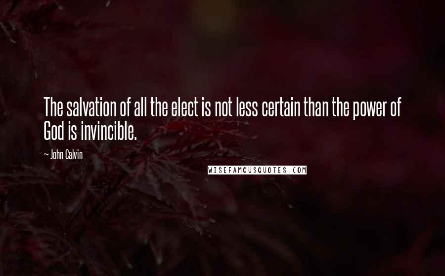 John Calvin Quotes: The salvation of all the elect is not less certain than the power of God is invincible.