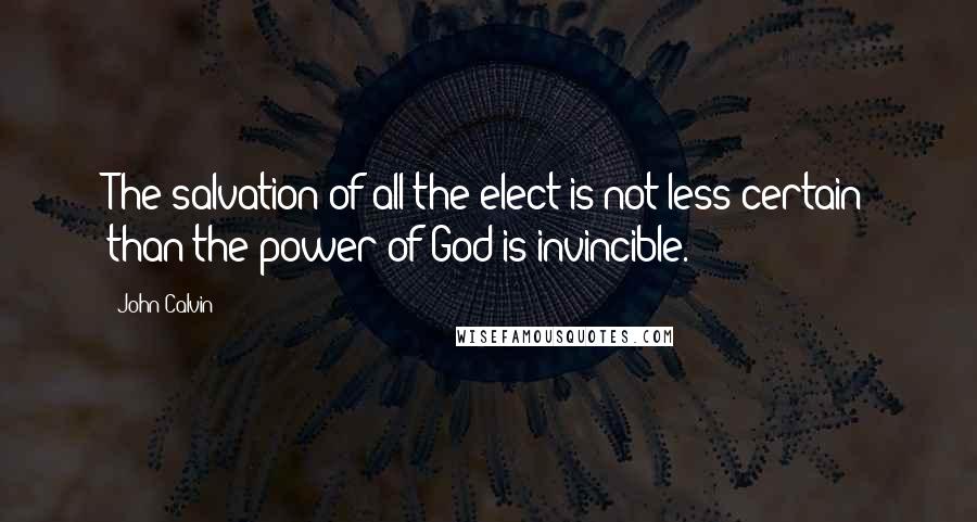 John Calvin Quotes: The salvation of all the elect is not less certain than the power of God is invincible.