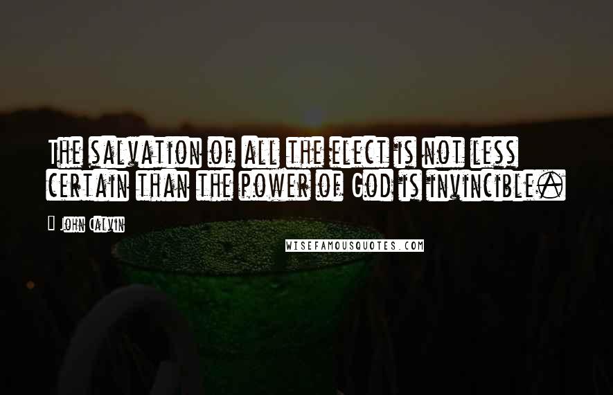 John Calvin Quotes: The salvation of all the elect is not less certain than the power of God is invincible.