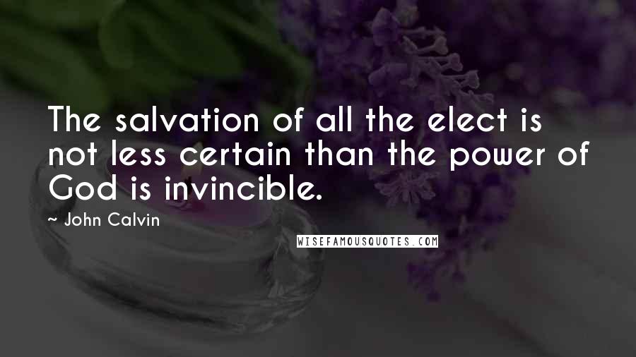 John Calvin Quotes: The salvation of all the elect is not less certain than the power of God is invincible.