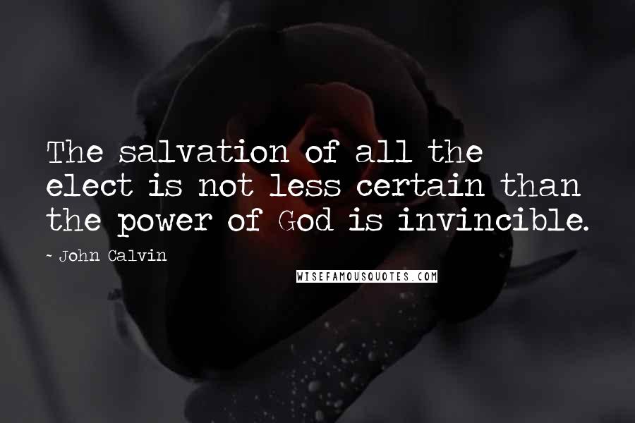 John Calvin Quotes: The salvation of all the elect is not less certain than the power of God is invincible.