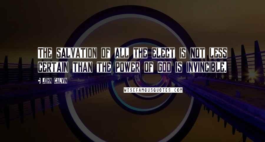 John Calvin Quotes: The salvation of all the elect is not less certain than the power of God is invincible.