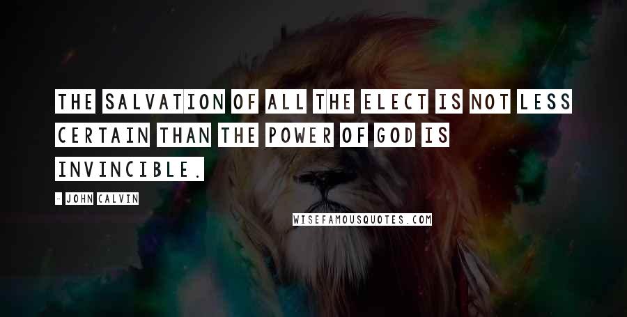 John Calvin Quotes: The salvation of all the elect is not less certain than the power of God is invincible.