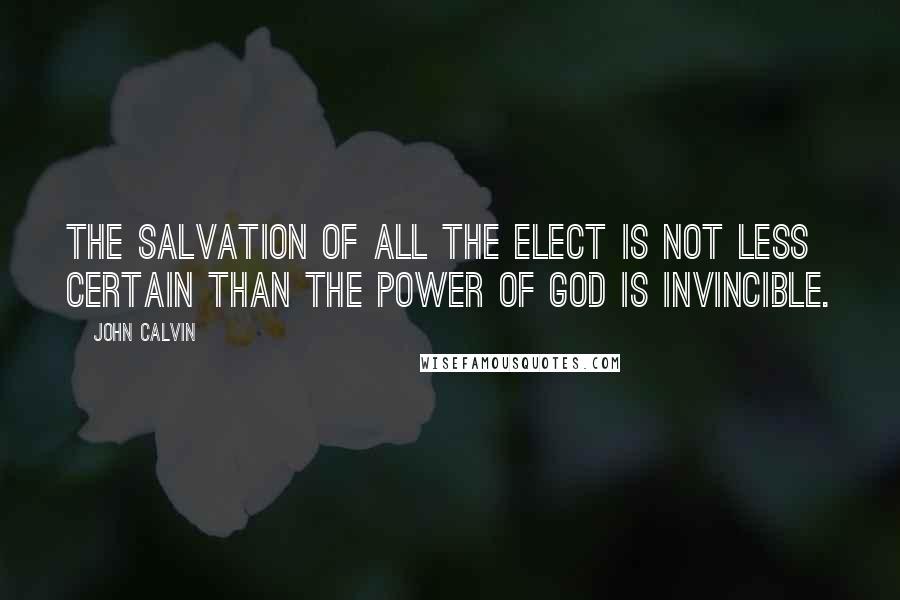 John Calvin Quotes: The salvation of all the elect is not less certain than the power of God is invincible.