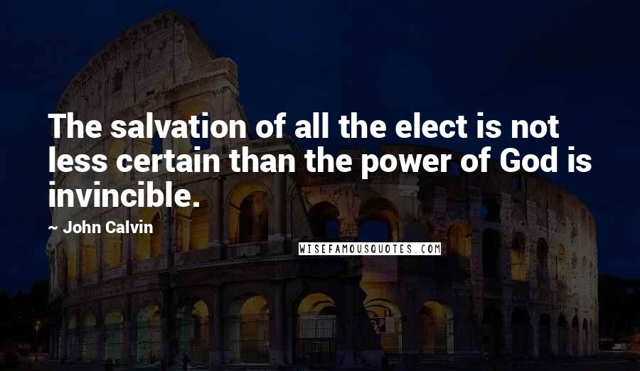 John Calvin Quotes: The salvation of all the elect is not less certain than the power of God is invincible.