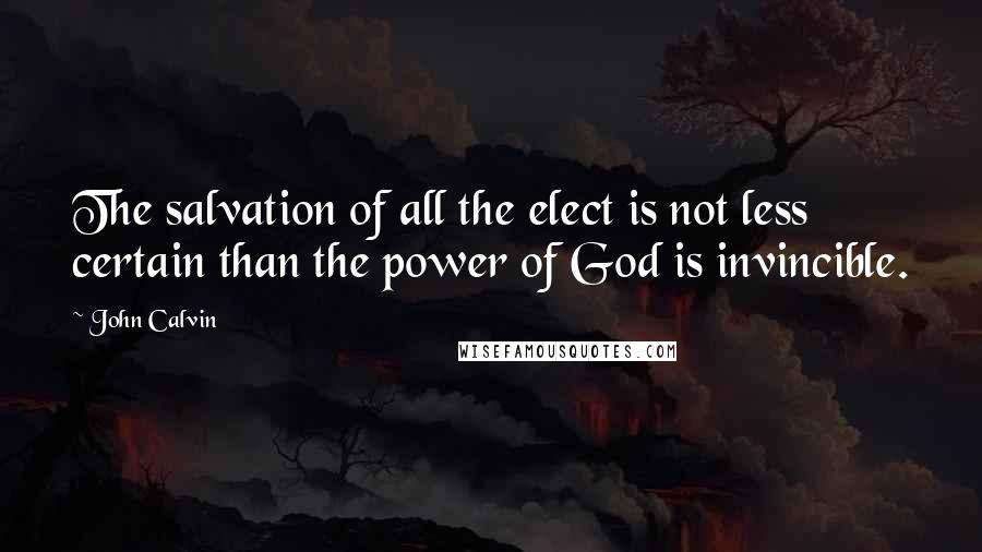 John Calvin Quotes: The salvation of all the elect is not less certain than the power of God is invincible.