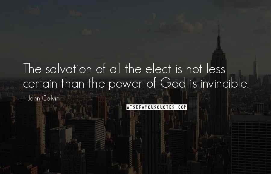 John Calvin Quotes: The salvation of all the elect is not less certain than the power of God is invincible.