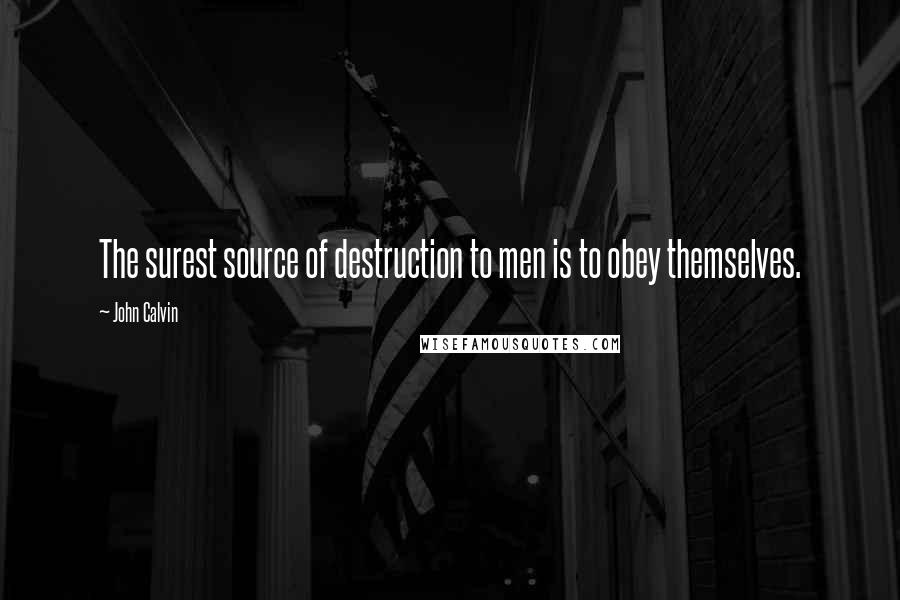 John Calvin Quotes: The surest source of destruction to men is to obey themselves.