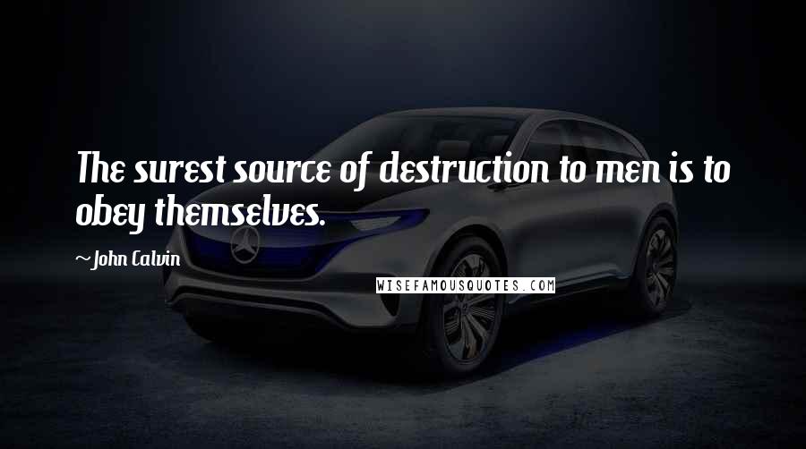 John Calvin Quotes: The surest source of destruction to men is to obey themselves.