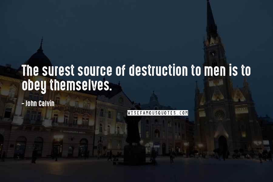 John Calvin Quotes: The surest source of destruction to men is to obey themselves.