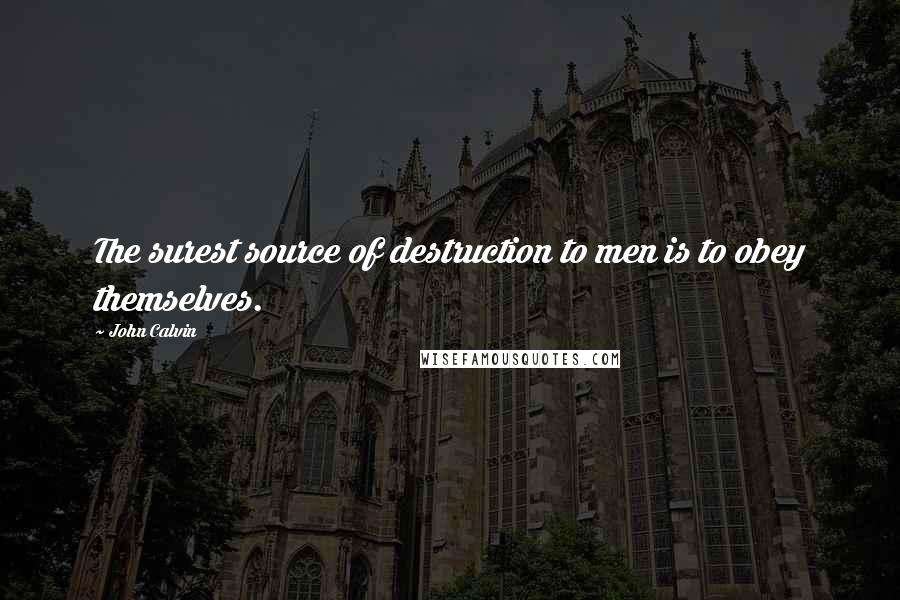 John Calvin Quotes: The surest source of destruction to men is to obey themselves.