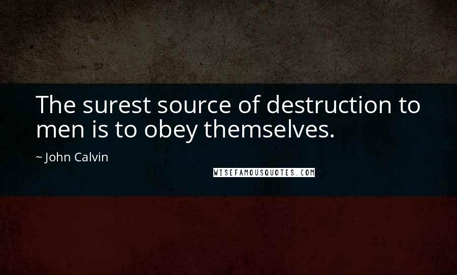 John Calvin Quotes: The surest source of destruction to men is to obey themselves.