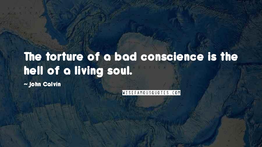 John Calvin Quotes: The torture of a bad conscience is the hell of a living soul.