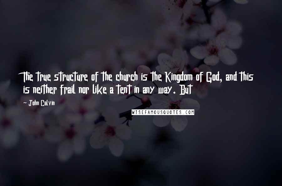 John Calvin Quotes: The true structure of the church is the Kingdom of God, and this is neither frail nor like a tent in any way. But