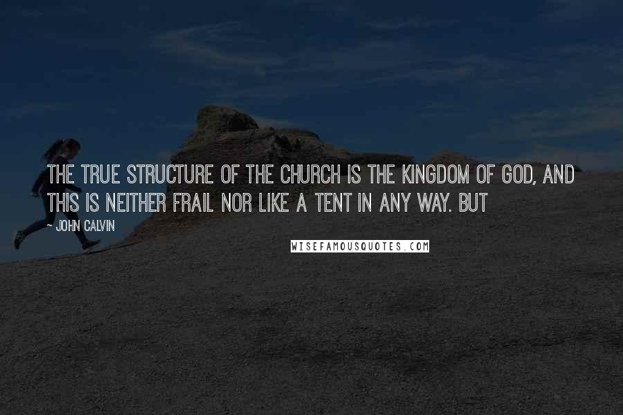 John Calvin Quotes: The true structure of the church is the Kingdom of God, and this is neither frail nor like a tent in any way. But