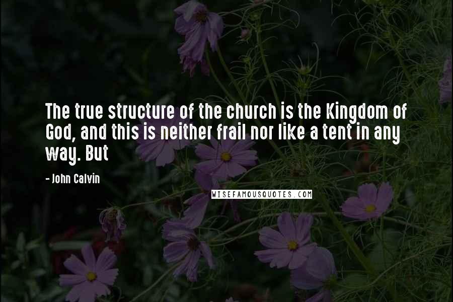 John Calvin Quotes: The true structure of the church is the Kingdom of God, and this is neither frail nor like a tent in any way. But