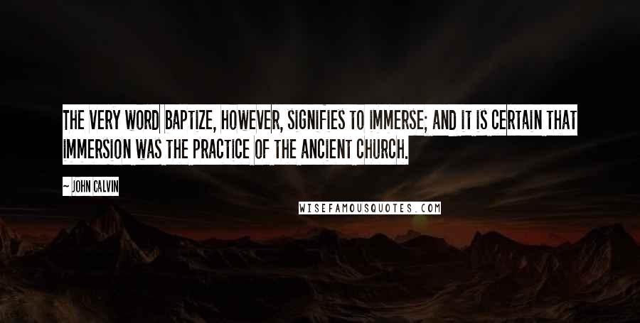 John Calvin Quotes: The very word baptize, however, signifies to immerse; and it is certain that immersion was the practice of the ancient church.