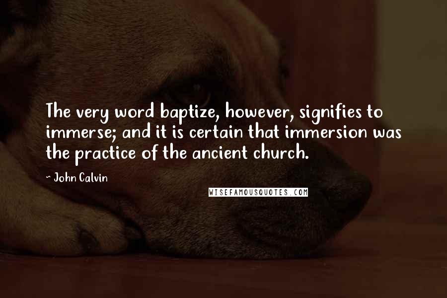 John Calvin Quotes: The very word baptize, however, signifies to immerse; and it is certain that immersion was the practice of the ancient church.