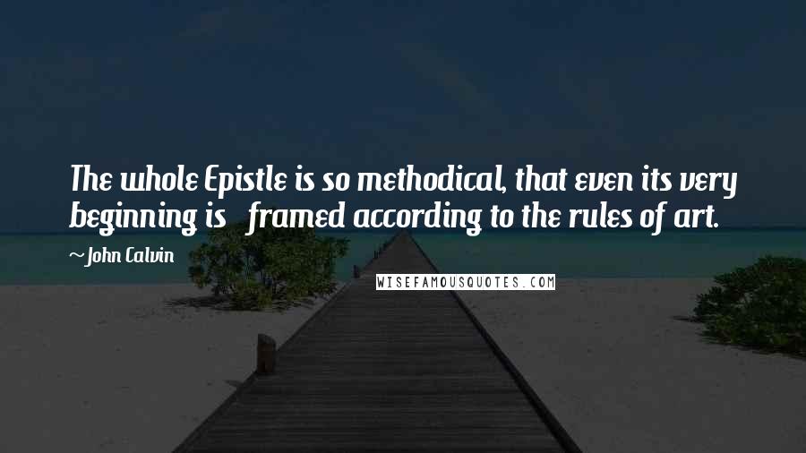 John Calvin Quotes: The whole Epistle is so methodical, that even its very beginning is framed according to the rules of art.