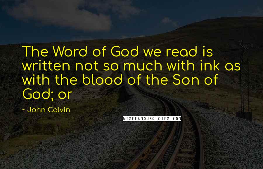 John Calvin Quotes: The Word of God we read is written not so much with ink as with the blood of the Son of God; or