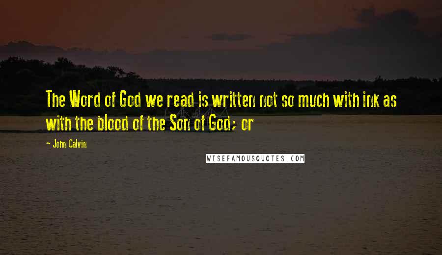 John Calvin Quotes: The Word of God we read is written not so much with ink as with the blood of the Son of God; or