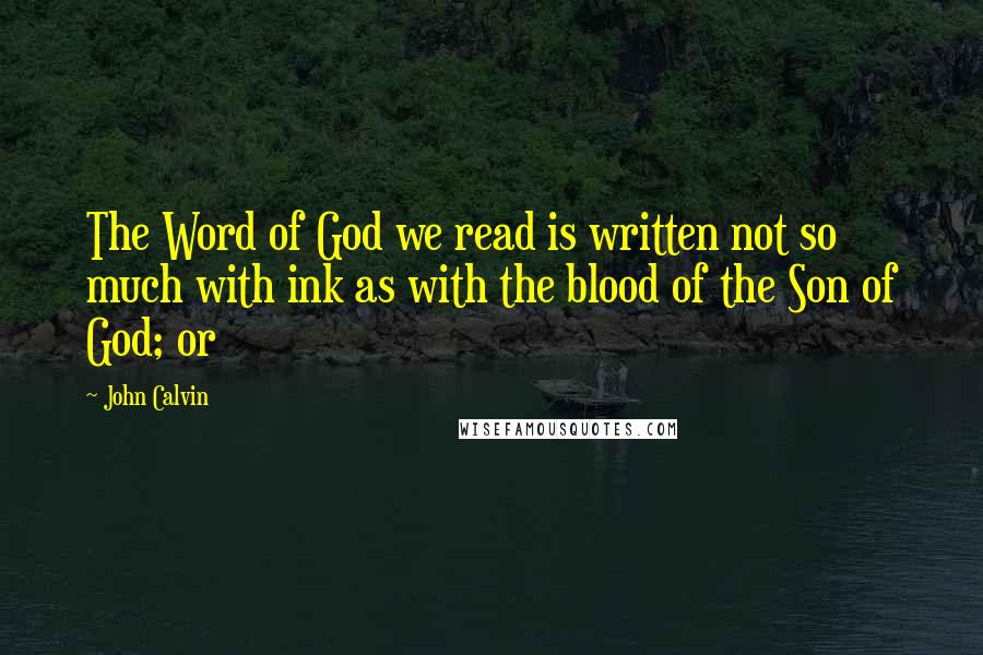 John Calvin Quotes: The Word of God we read is written not so much with ink as with the blood of the Son of God; or