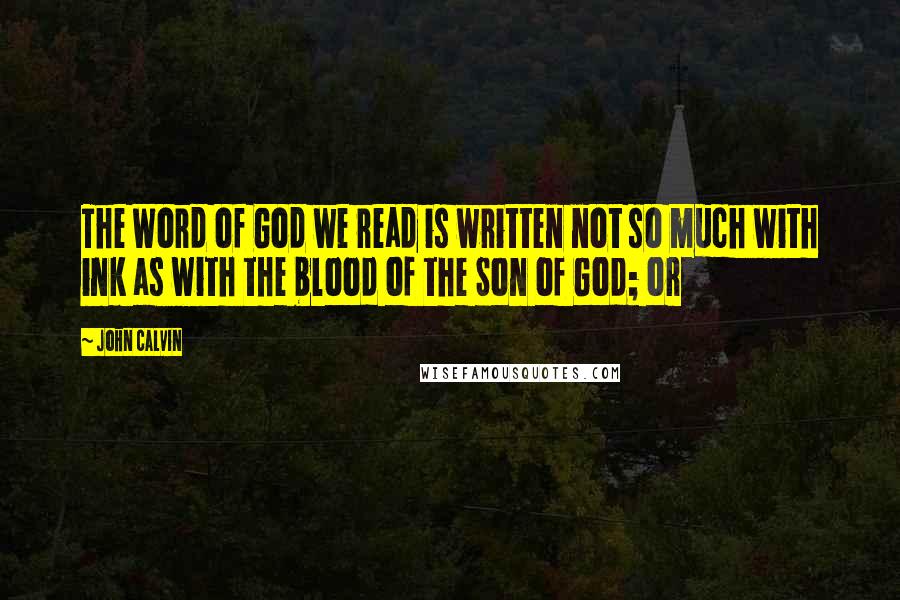 John Calvin Quotes: The Word of God we read is written not so much with ink as with the blood of the Son of God; or