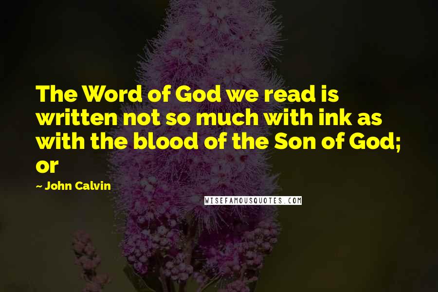 John Calvin Quotes: The Word of God we read is written not so much with ink as with the blood of the Son of God; or