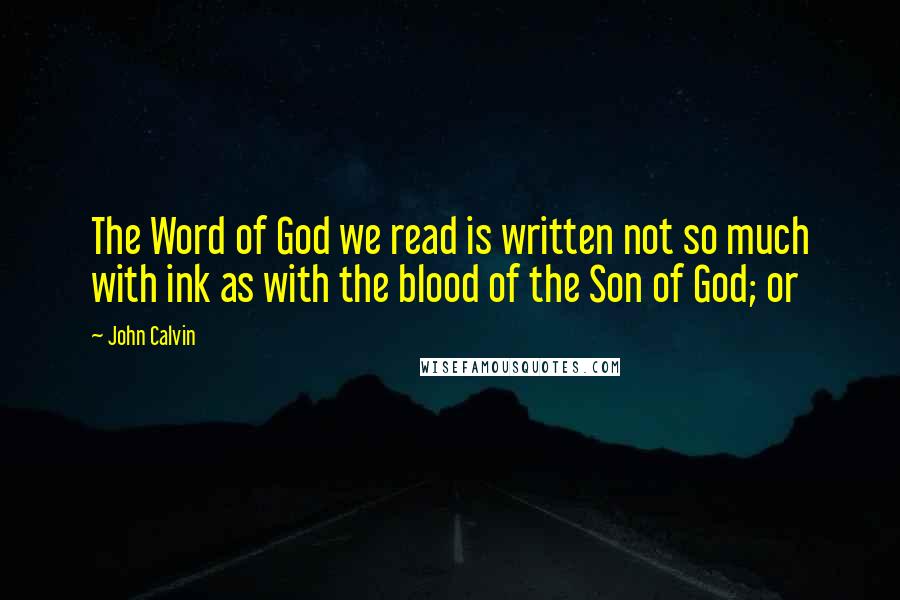 John Calvin Quotes: The Word of God we read is written not so much with ink as with the blood of the Son of God; or