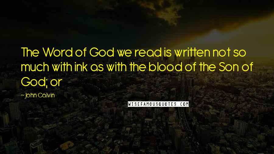 John Calvin Quotes: The Word of God we read is written not so much with ink as with the blood of the Son of God; or