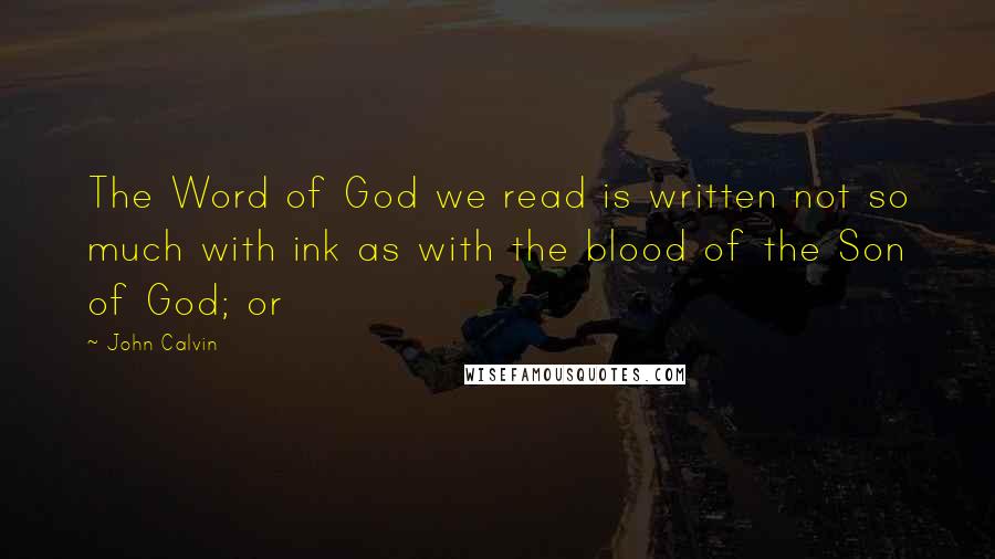 John Calvin Quotes: The Word of God we read is written not so much with ink as with the blood of the Son of God; or