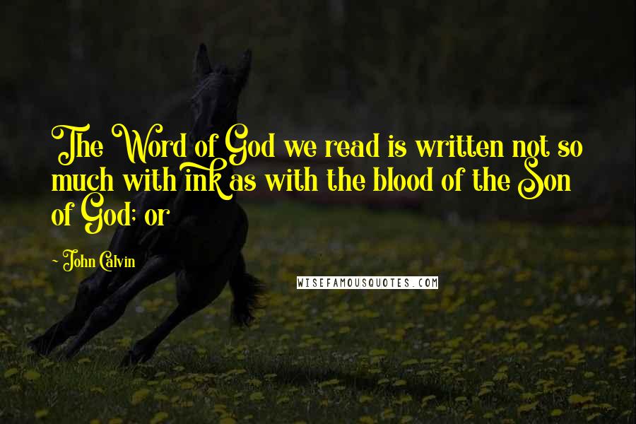 John Calvin Quotes: The Word of God we read is written not so much with ink as with the blood of the Son of God; or