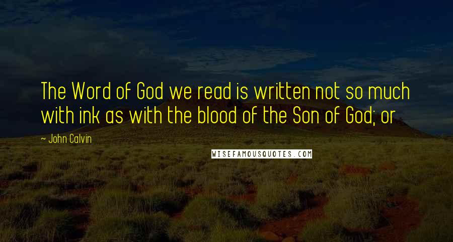 John Calvin Quotes: The Word of God we read is written not so much with ink as with the blood of the Son of God; or