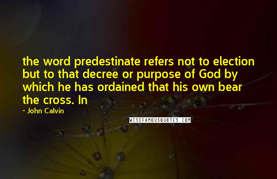 John Calvin Quotes: the word predestinate refers not to election but to that decree or purpose of God by which he has ordained that his own bear the cross. In